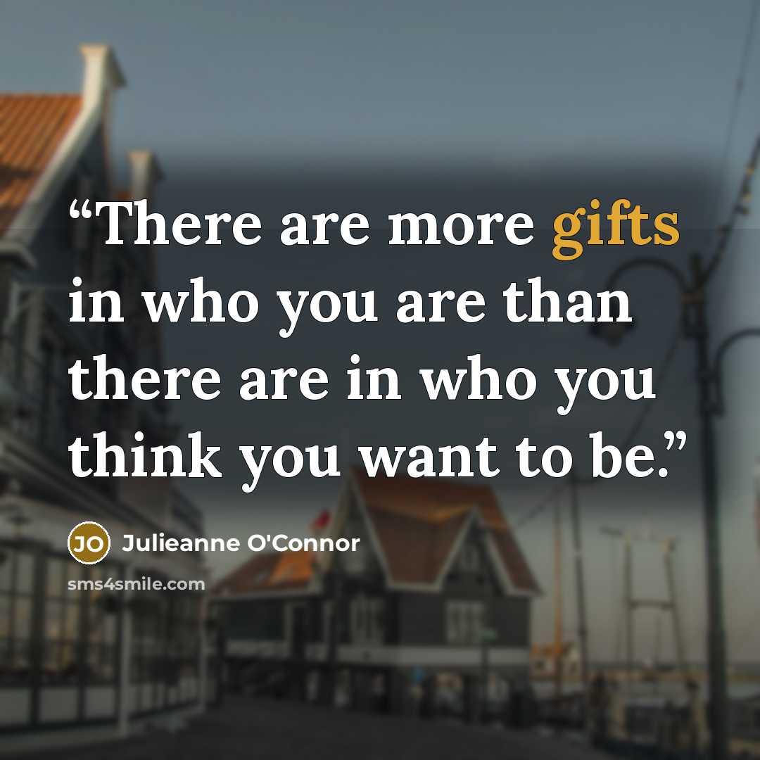 “There are more gifts in who you are than there are in who you think you want to be.” quote by Julieanne O'Connor