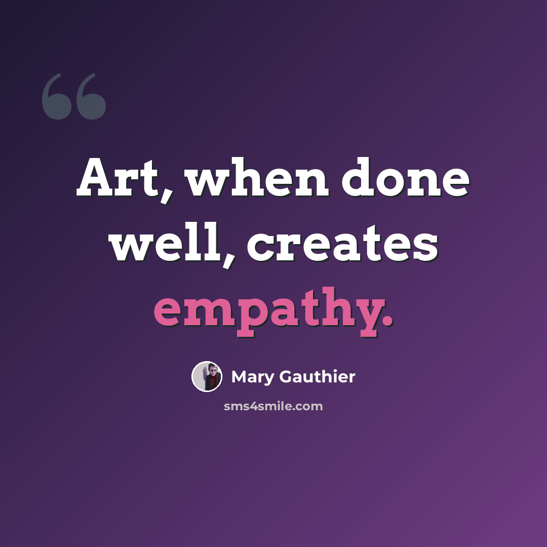 “Art, when done well, creates empathy.” quote by Mary Gauthier