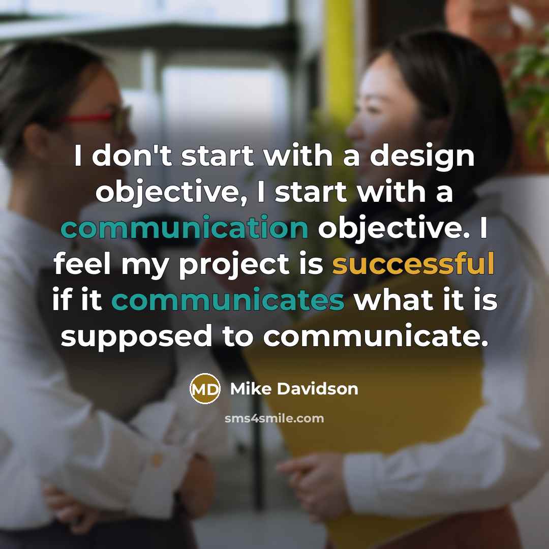 “I don't start with a design objective, I start with a communication objective. I feel my project is successful if it communicates what it is supposed to communicate.” quote by Mike Davidson