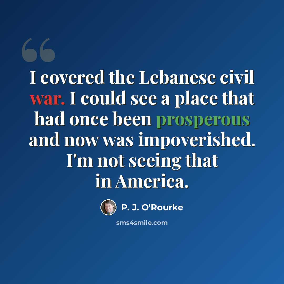 “I covered the Lebanese civil war. I could see a place that had once been prosperous and now was impoverished. I'm not seeing that in America.” quote by P. J. O'Rourke