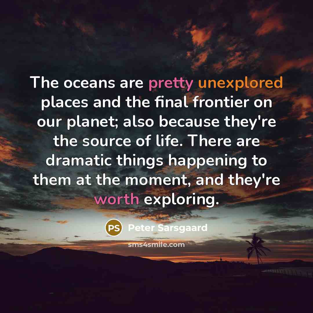 “The oceans are pretty unexplored places and the final frontier on our planet; also because they're the source of life. There are dramatic things happening to them at the moment, and they're worth exploring.” quote by Peter Sarsgaard
