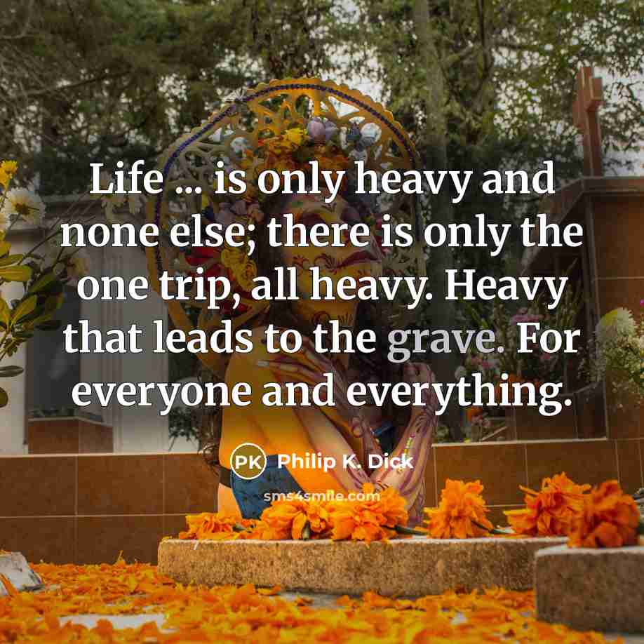 “Life ... is only heavy and none else; there is only the one trip, all heavy. Heavy that leads to the grave. For everyone and everything.” quote by Philip K. Dick