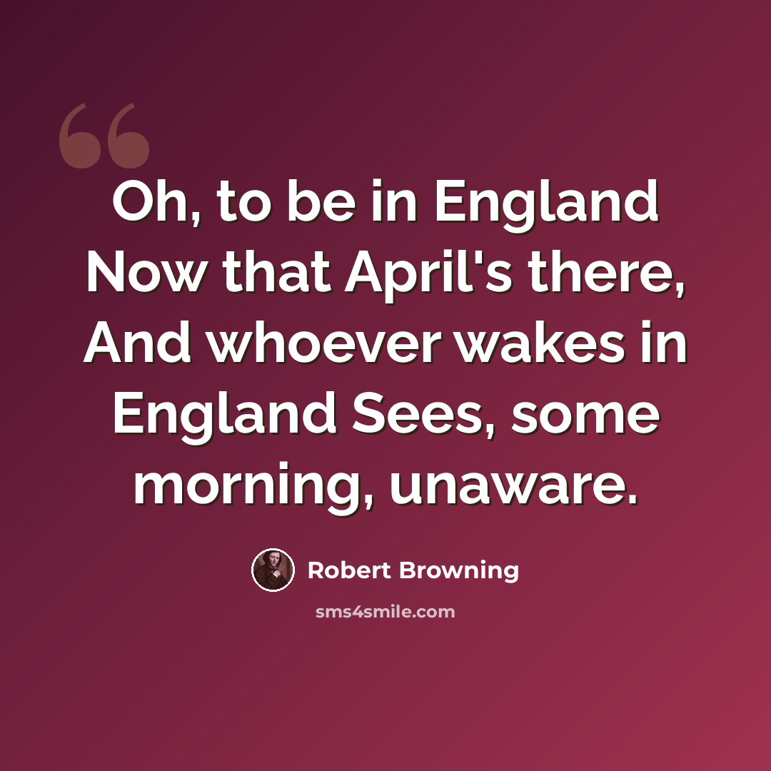 “Oh, to be in England Now that April's there, And whoever wakes in England Sees, some morning, unaware.” quote by Robert Browning