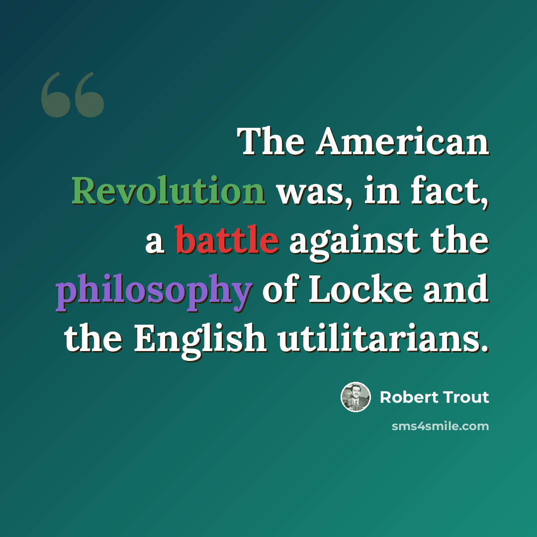 “The American Revolution was, in fact, a battle against the philosophy of Locke and the English utilitarians.” quote by Robert Trout