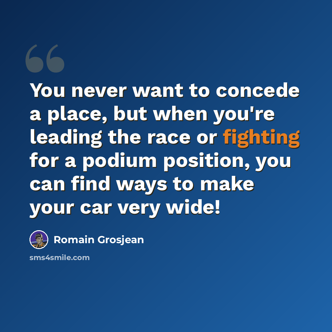 “You never want to concede a place, but when you're leading the race or fighting for a podium position, you can find ways to make your car very wide!” quote by Romain Grosjean