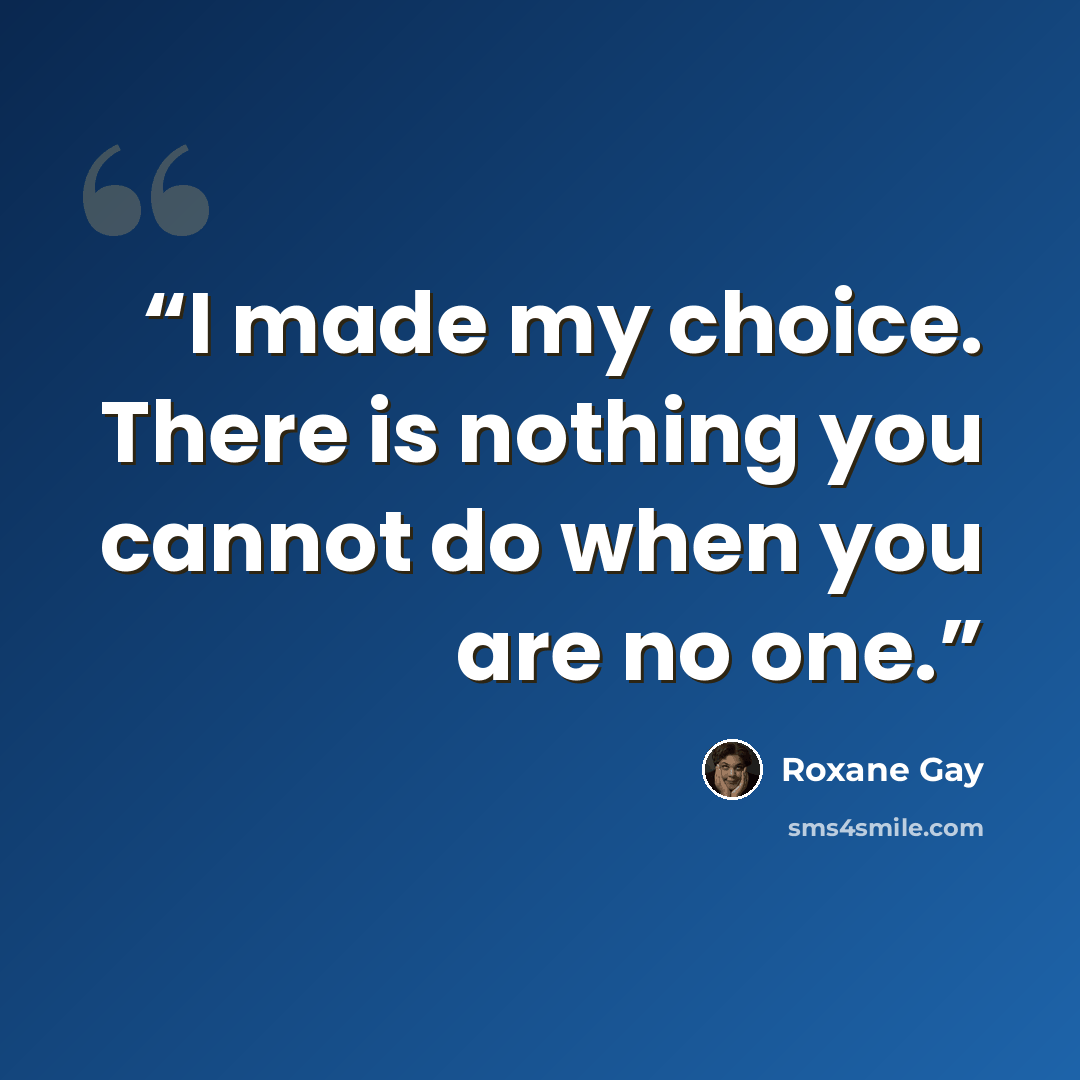“I made my choice. There is nothing you cannot do when you are no one.” quote by Roxane Gay