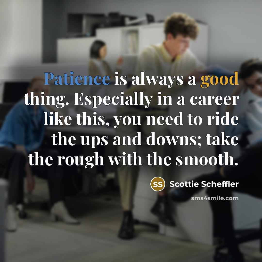 “Patience is always a good thing. Especially in a career like this, you need to ride the ups and downs; take the rough with the smooth.” quote by Scottie Scheffler