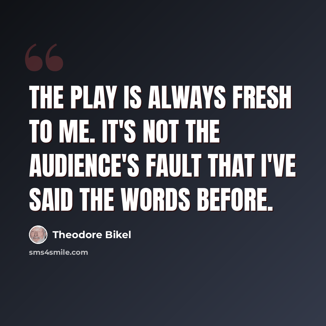“The play is always fresh to me. It's not the audience's fault that I've said the words before.” quote by Theodore Bikel