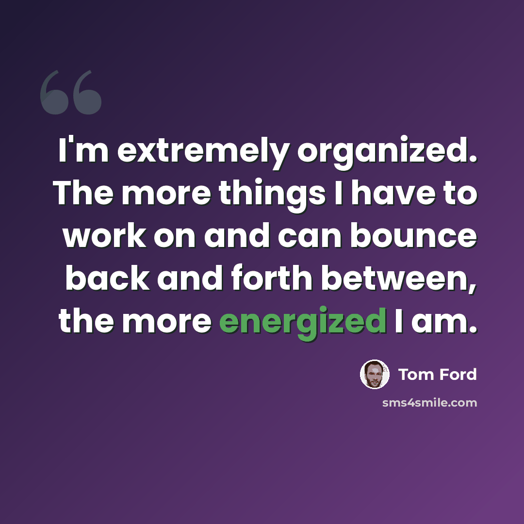 “I'm extremely organized. The more things I have to work on and can bounce back and forth between, the more energized I am.” quote by Tom Ford
