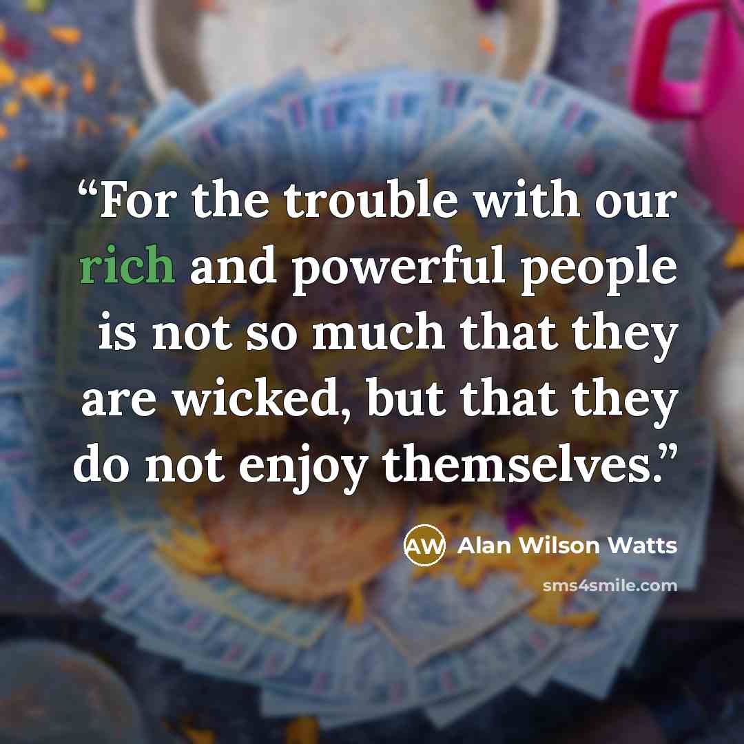 “For the trouble with our rich and powerful people is not so much that they are wicked, but that they do not enjoy themselves.” quote by Alan Wilson Watts