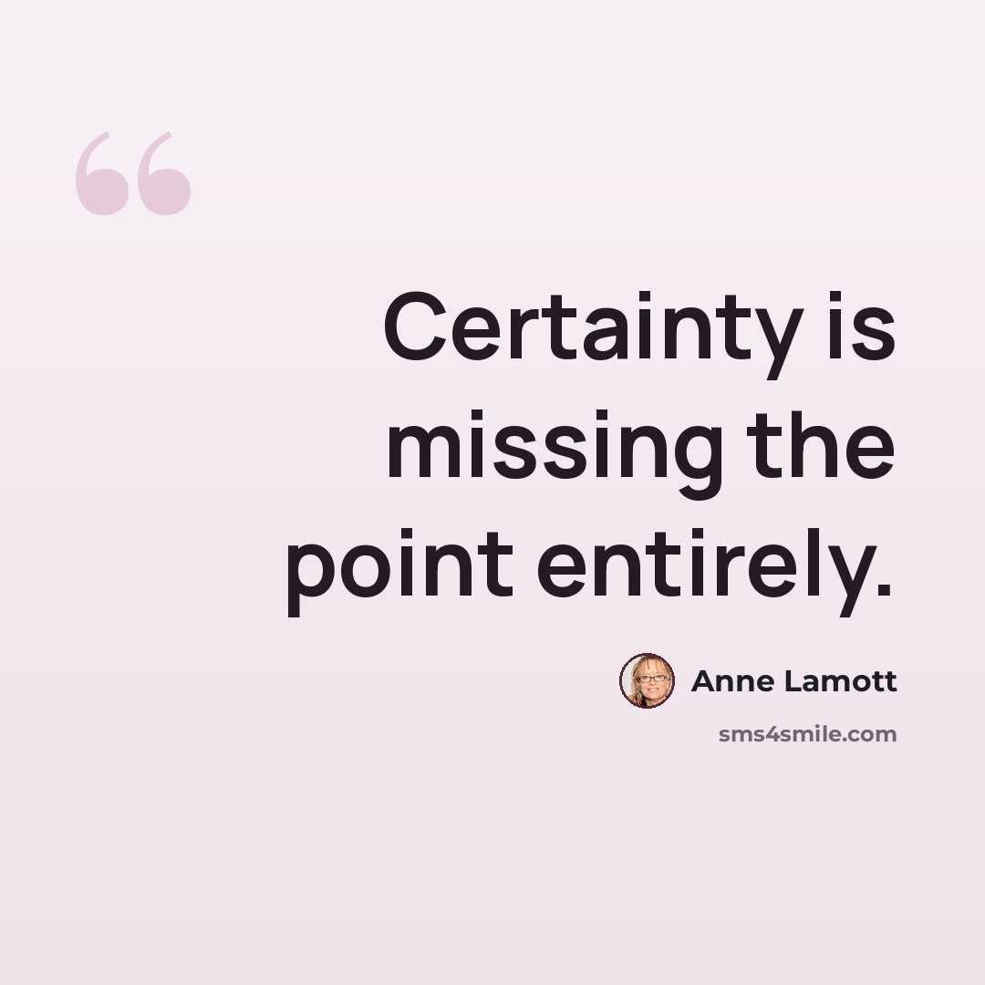 “Certainty is missing the point entirely.” quote by Anne Lamott
