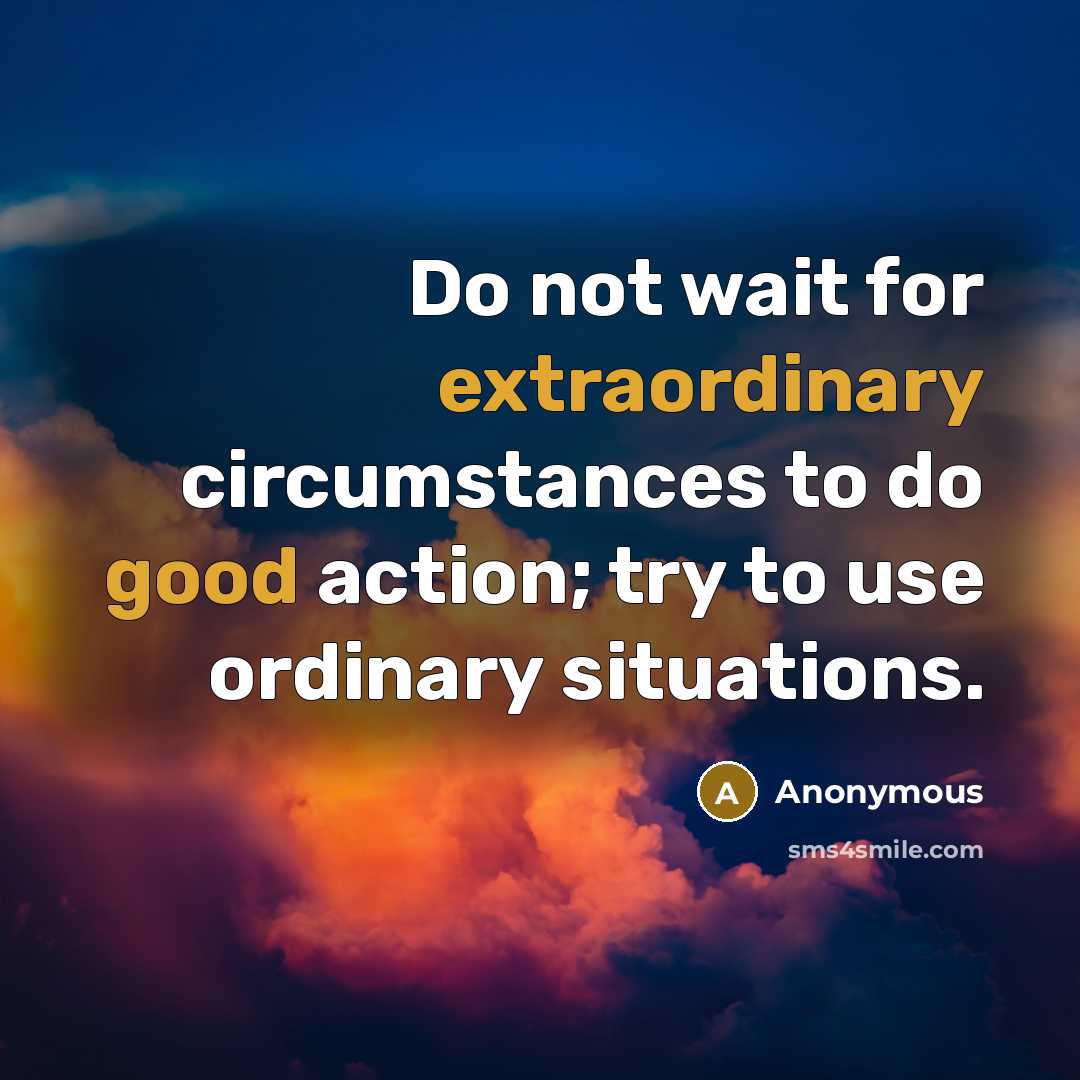 “Do not wait for extraordinary circumstances to do good action; try to use ordinary situations.” quote by Anonymous