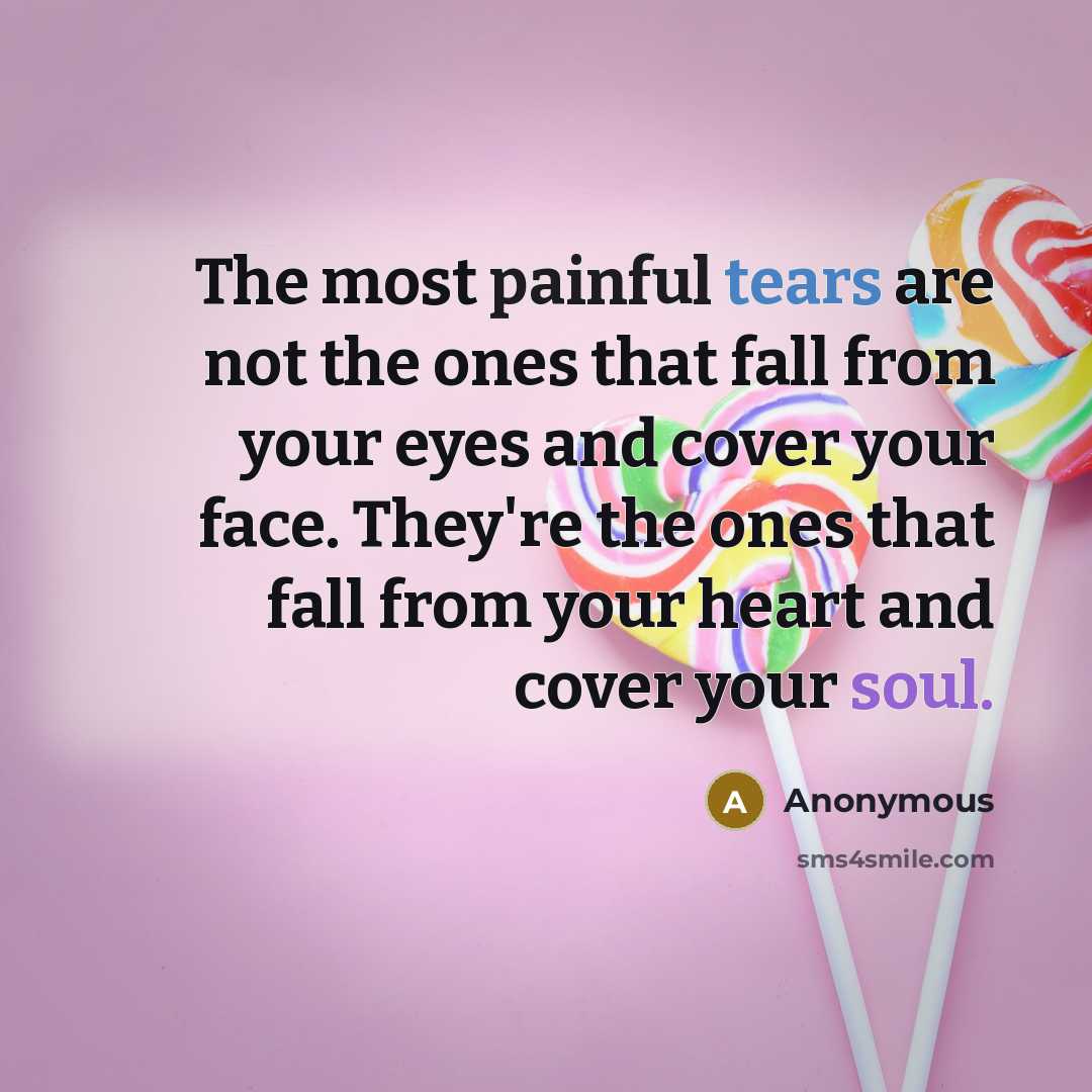 “The most painful tears are not the ones that fall from your eyes and cover your face. They're the ones that fall from your heart and cover your soul.” quote by Anonymous