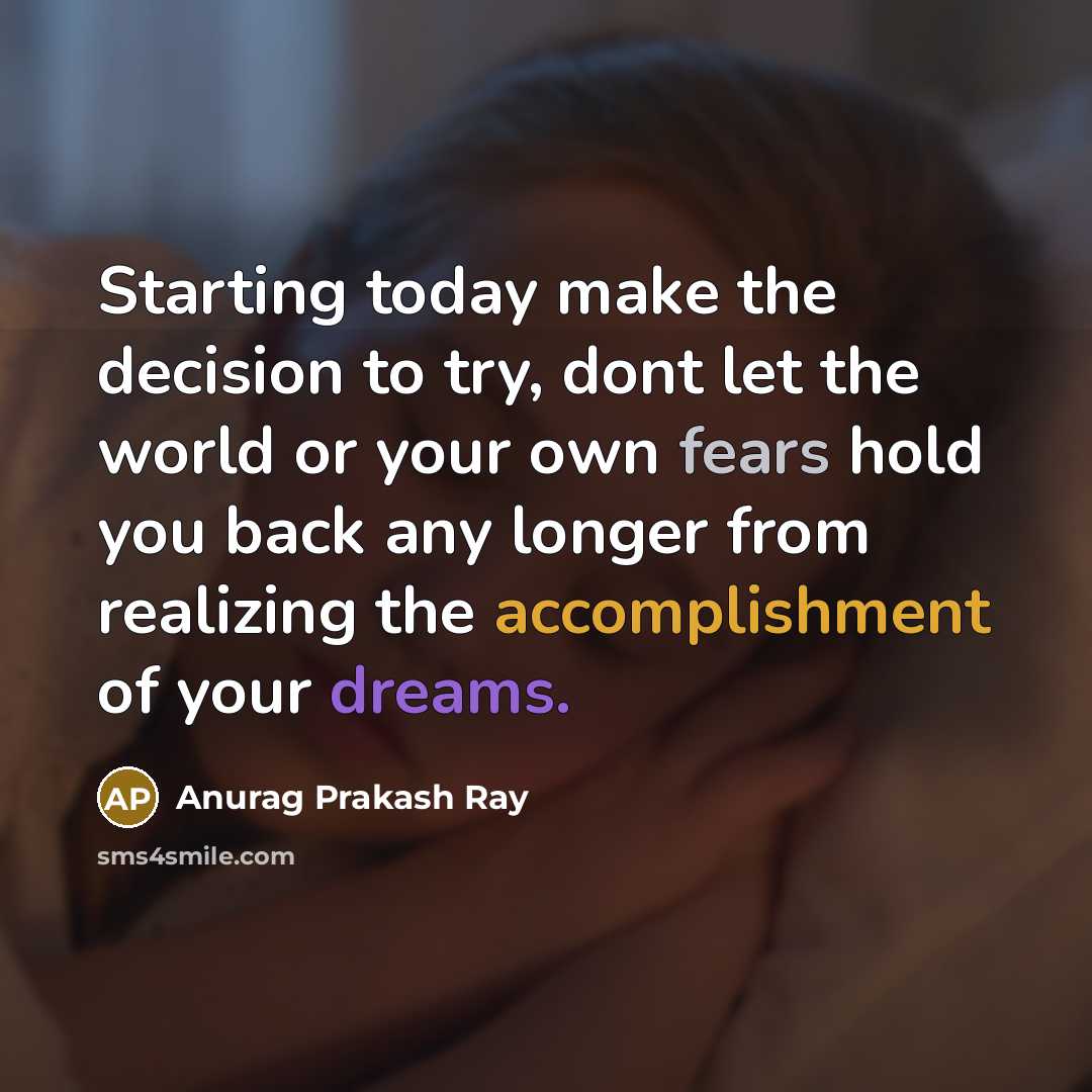 “Starting today make the decision to try, dont let the world or your own fears hold you back any longer from realizing the accomplishment of your dreams.” quote by Anurag Prakash Ray