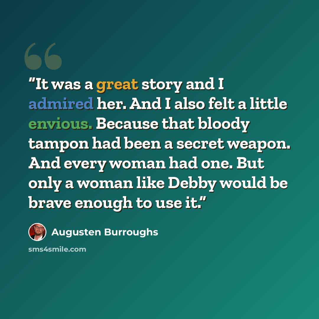 “It was a great story and I admired her. And I also felt a little envious. Because that bloody tampon had been a secret weapon. And every woman had one. But only a woman like Debby would be brave enough to use it.” quote by Augusten Burroughs