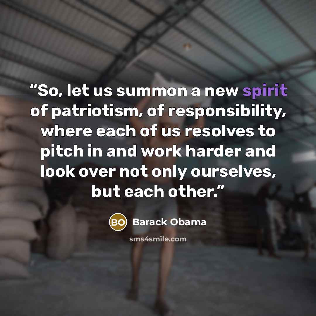 “So, let us summon a new spirit of patriotism, of responsibility, where each of us resolves to pitch in and work harder and look over not only ourselves, but each other.” quote by Barack Obama