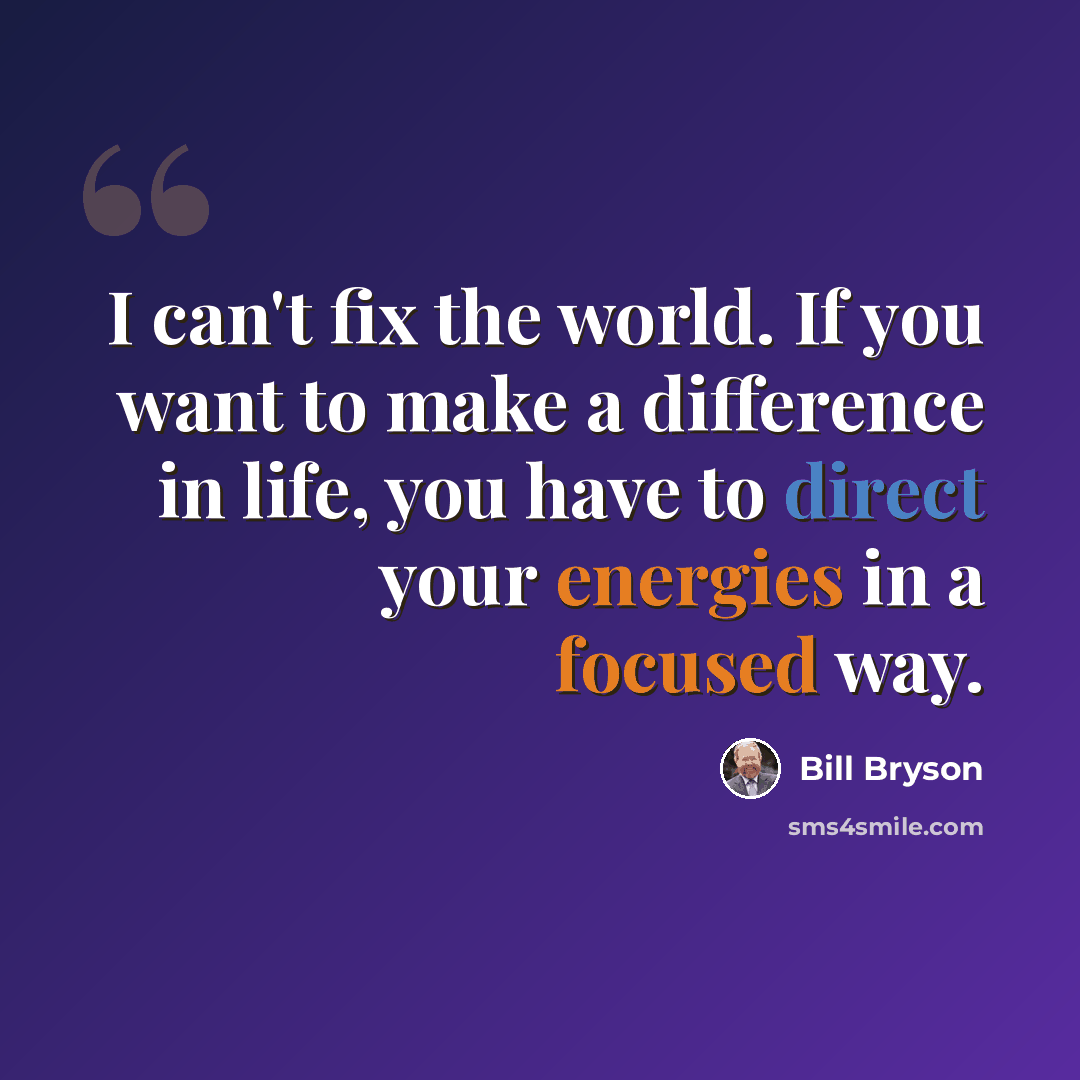 “I can't fix the world. If you want to make a difference in life, you have to direct your energies in a focused way.” quote by Bill Bryson