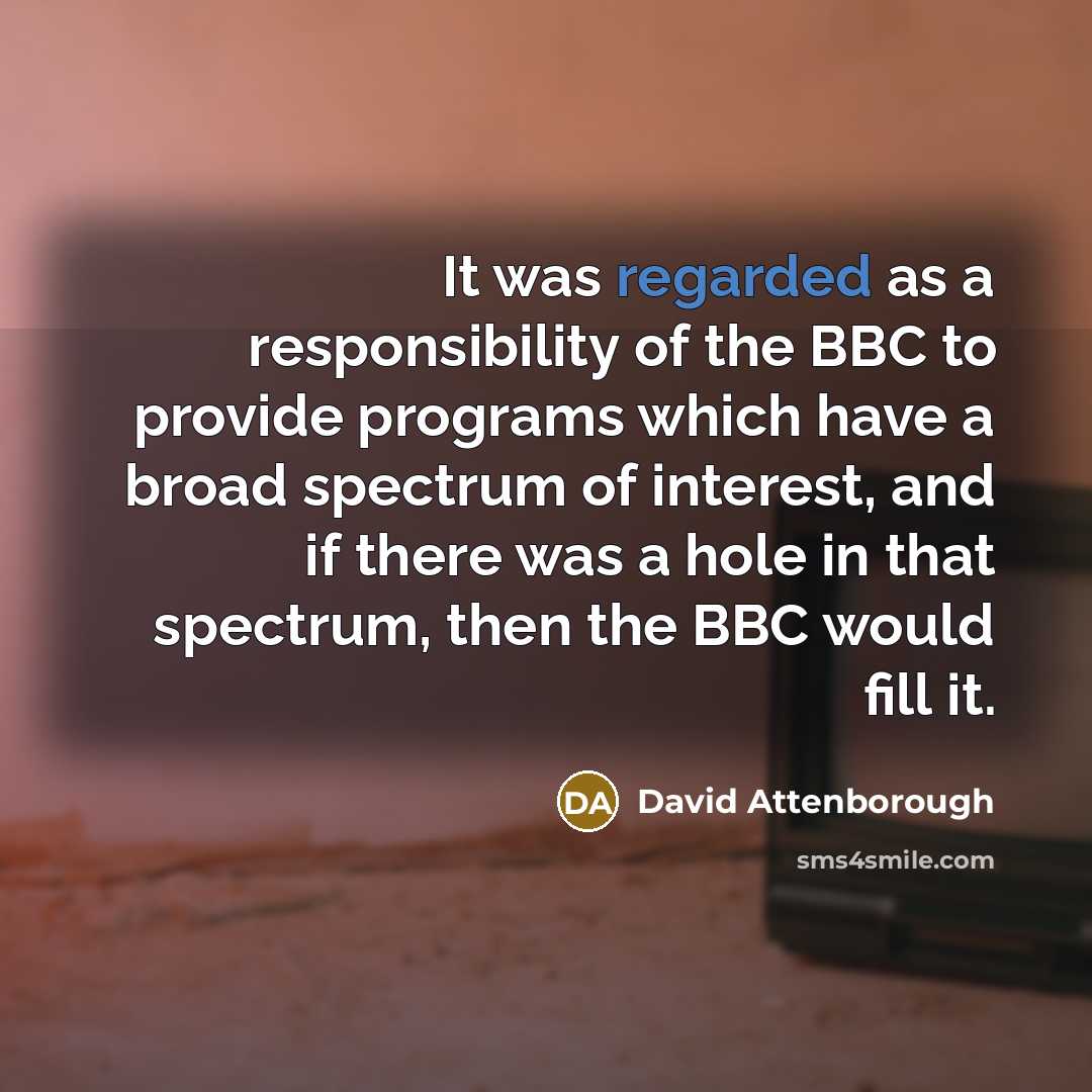 “It was regarded as a responsibility of the BBC to provide programs which have a broad spectrum of interest, and if there was a hole in that spectrum, then the BBC would fill it.” quote by David Attenborough