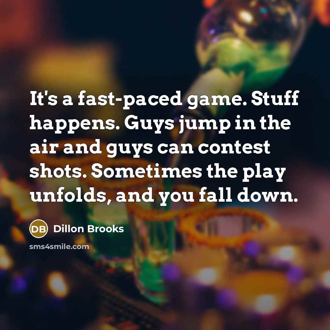 “It's a fast-paced game. Stuff happens. Guys jump in the air and guys can contest shots. Sometimes the play unfolds, and you fall down.” quote by Dillon Brooks