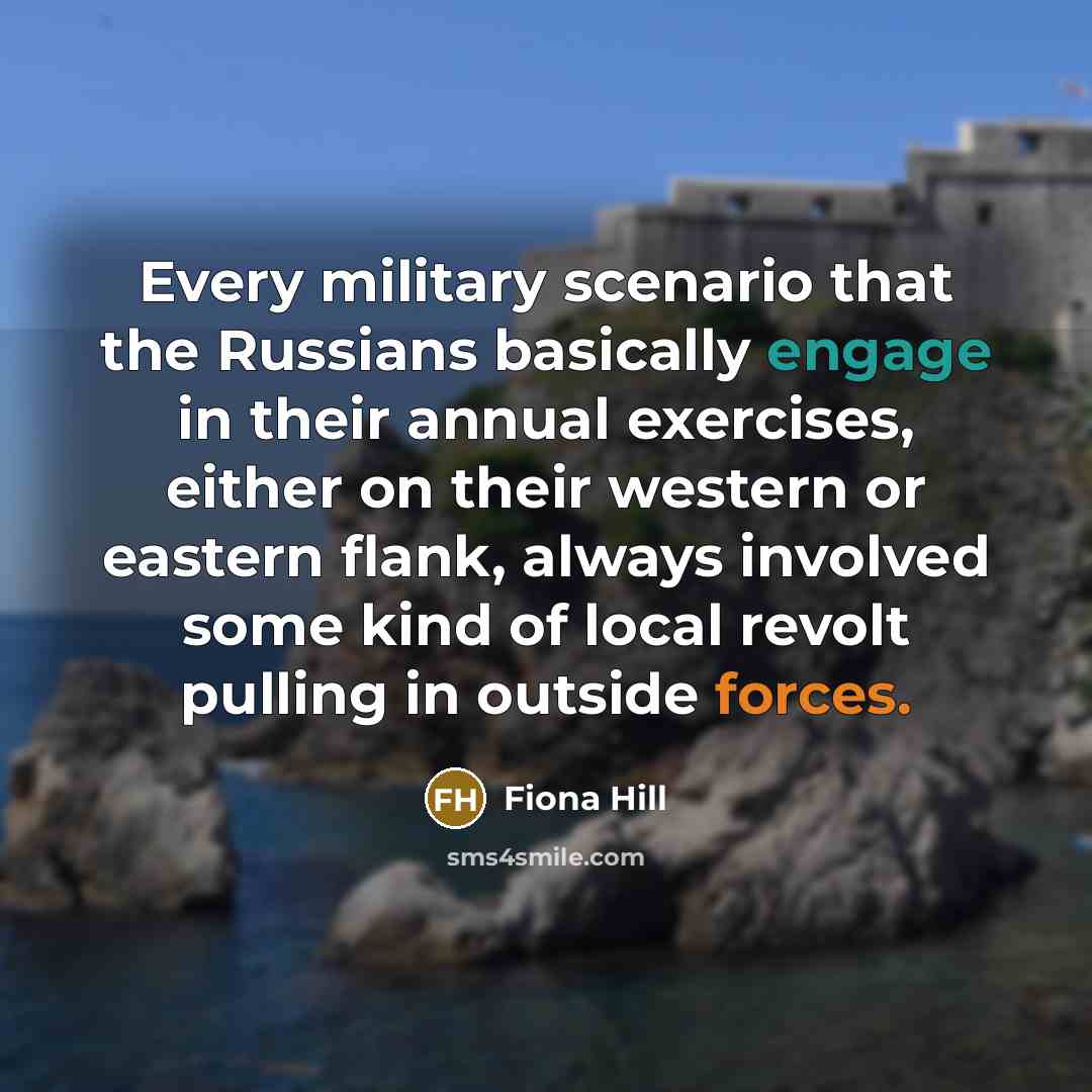“Every military scenario that the Russians basically engage in their annual exercises, either on their western or eastern flank, always involved some kind of local revolt pulling in outside forces.” quote by Fiona Hill