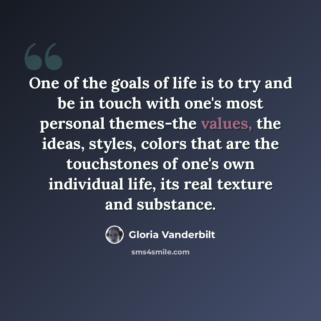 “One of the goals of life is to try and be in touch with one's most personal themes-the values, the ideas, styles, colors that are the touchstones of one's own individual life, its real texture and substance.” quote by Gloria Vanderbilt