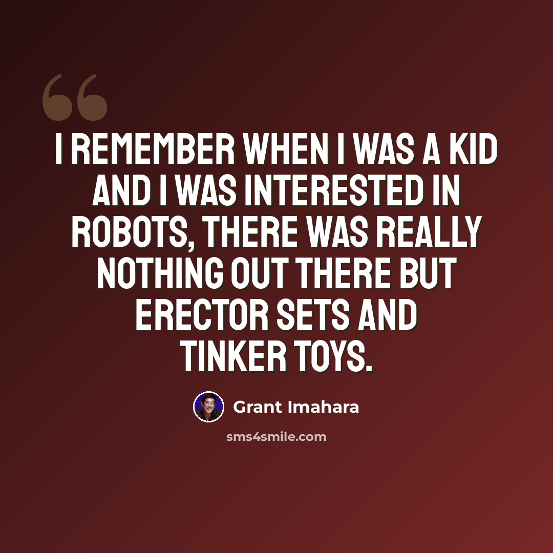 “I remember when I was a kid and I was interested in robots, there was really nothing out there but Erector Sets and Tinker Toys.” quote by Grant Imahara