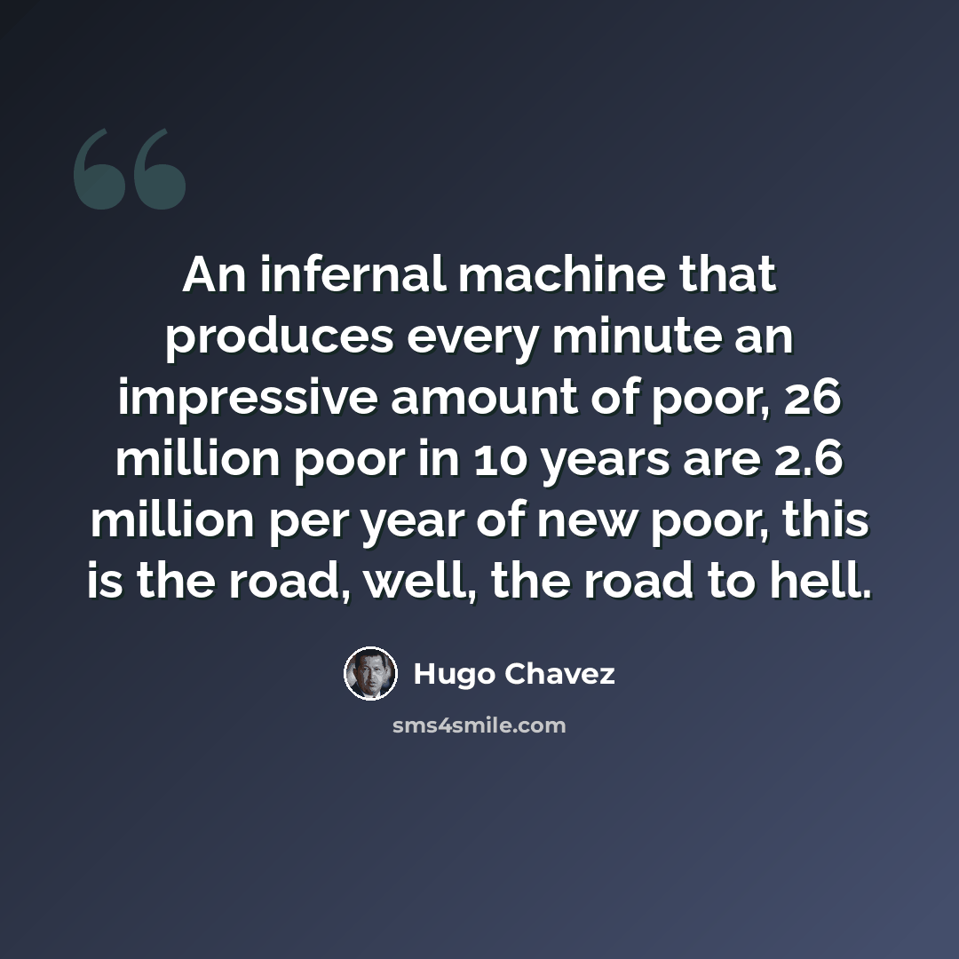 “An infernal machine that produces every minute an impressive amount of poor, 26 million poor in 10 years are 2.6 million per year of new poor, this is the road, well, the road to hell.” quote by Hugo Chavez