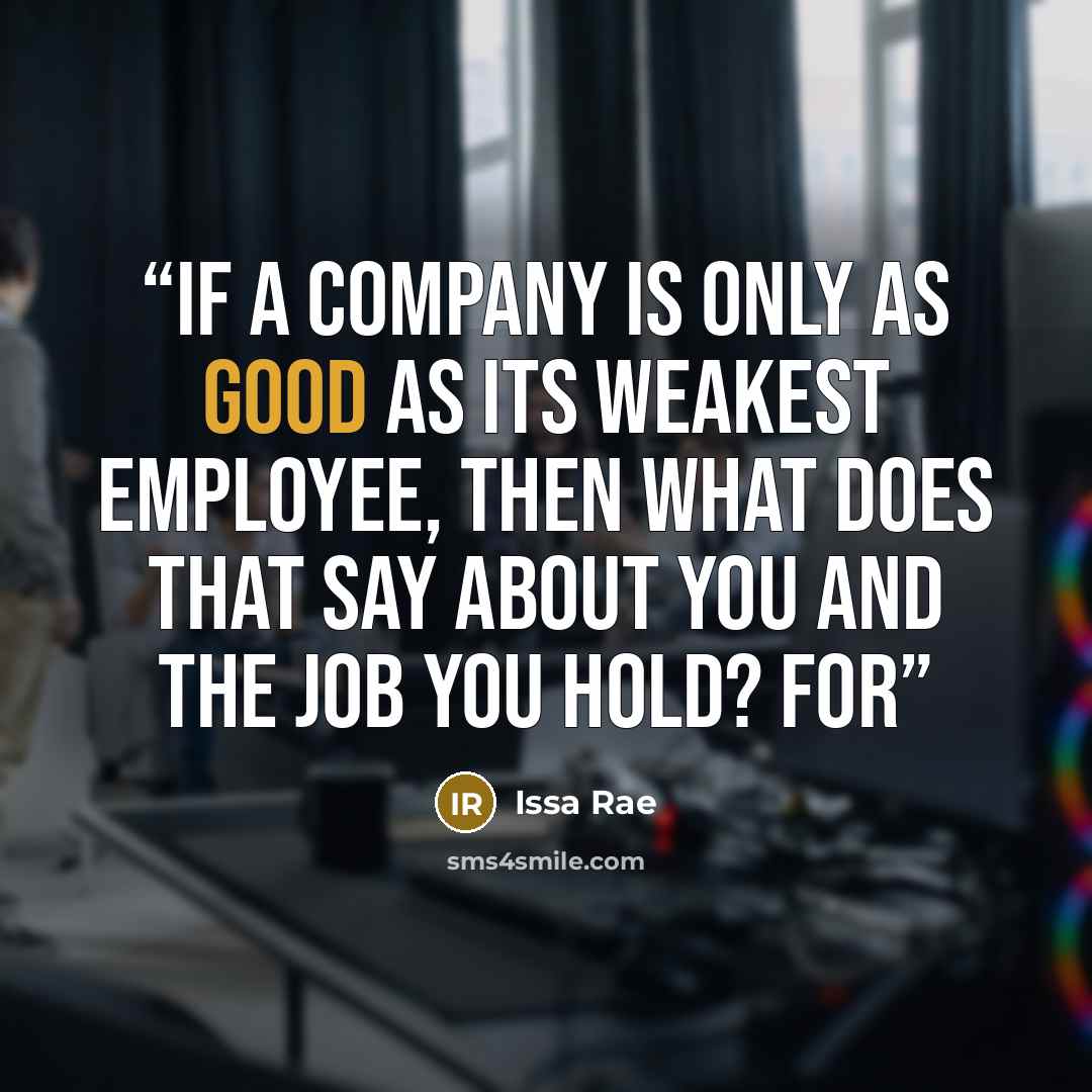“If a company is only as good as its weakest employee, then what does that say about you and the job you hold? For” quote by Issa Rae