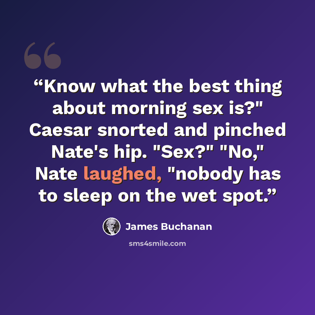 “Know what the best thing about morning sex is?" Caesar snorted and pinched Nate's hip. "Sex?" "No," Nate laughed, "nobody has to sleep on the wet spot.” quote by James Buchanan