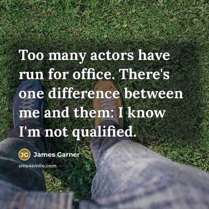 “Too many actors have run for office. There's one difference between me and them: I know I'm not qualified.” quote by James Garner
