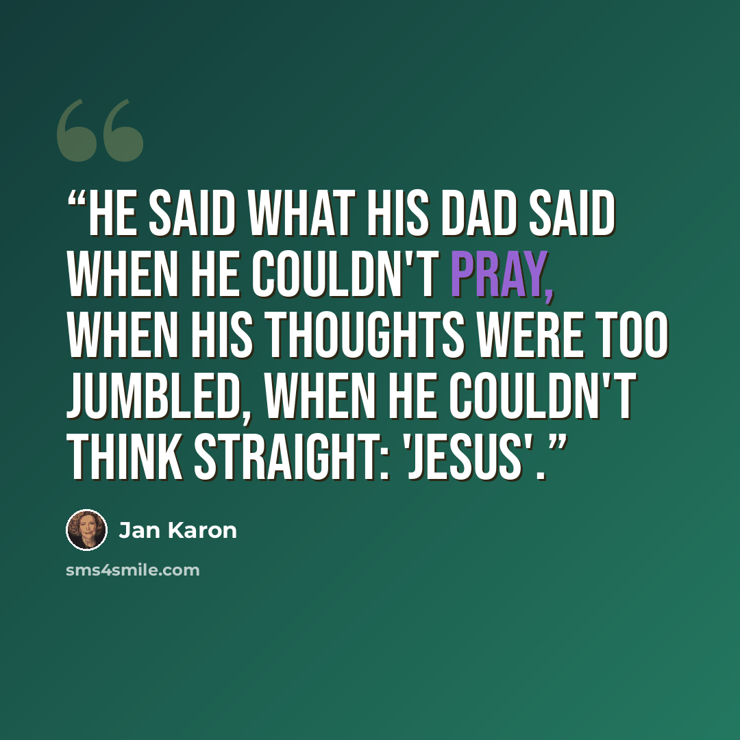 “He said what his dad said when he couldn't pray, when his thoughts were too jumbled, when he couldn't think straight: 'Jesus'.” quote by Jan Karon