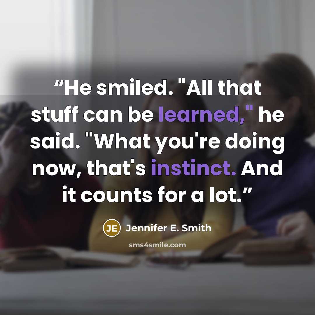 “He smiled. "All that stuff can be learned," he said. "What you're doing now, that's instinct. And it counts for a lot.” quote by Jennifer E. Smith