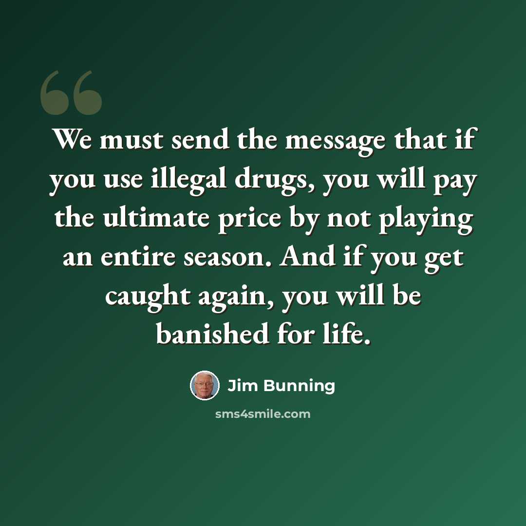 “We must send the message that if you use illegal drugs, you will pay the ultimate price by not playing an entire season. And if you get caught again, you will be banished for life.” quote by Jim Bunning