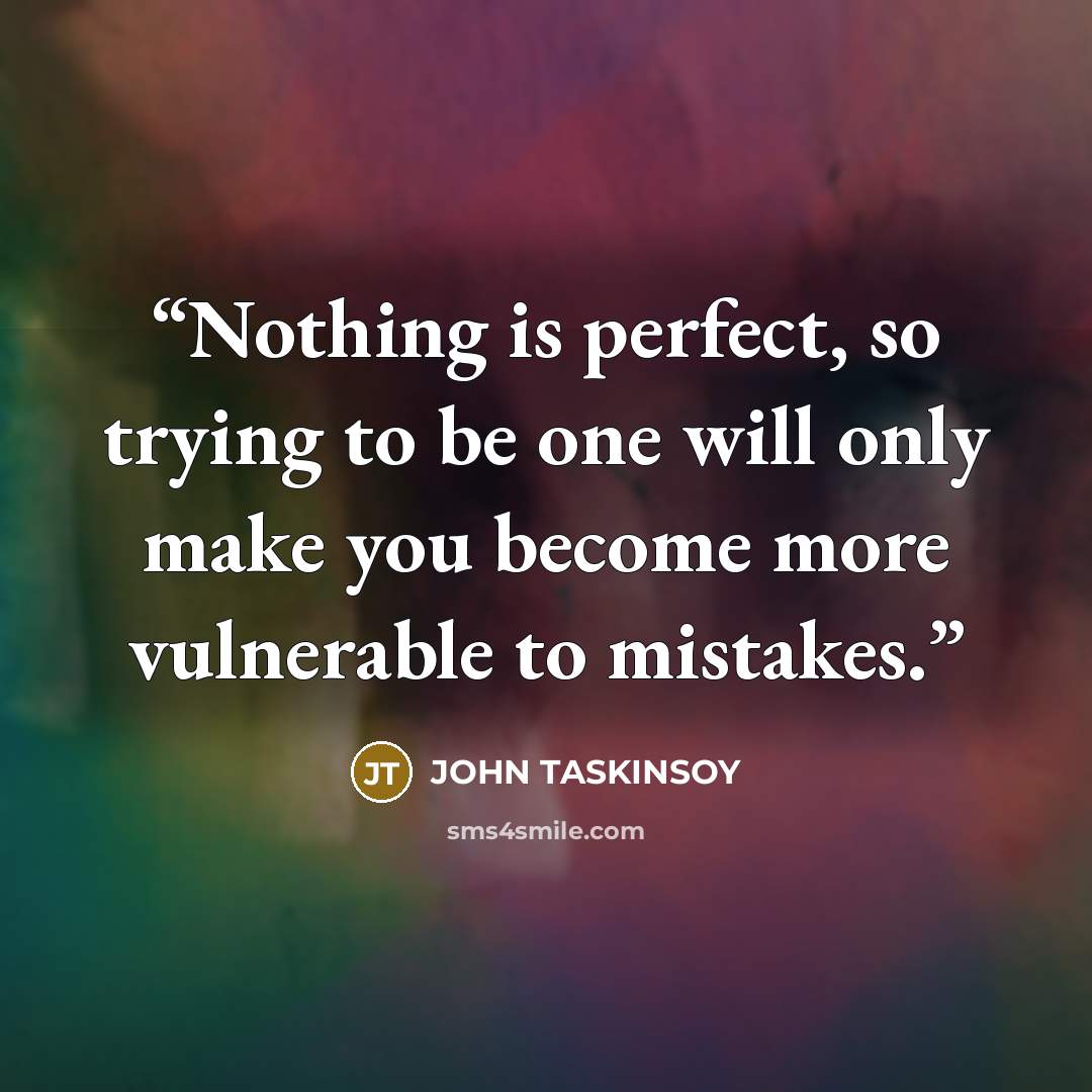 “Nothing is perfect, so trying to be one will only make you become more vulnerable to mistakes.” quote by John Taskinsoy