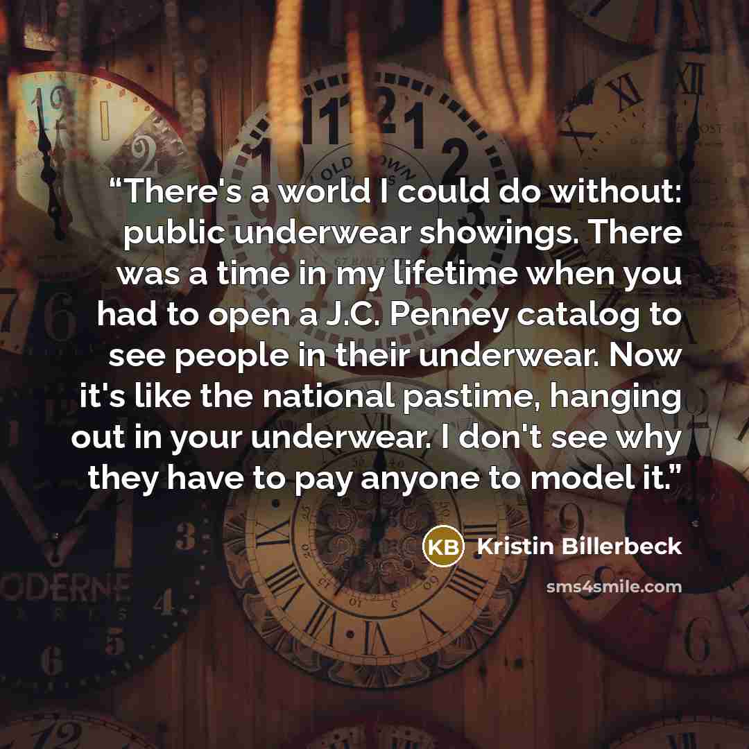 “There's a world I could do without: public underwear showings. There was a time in my lifetime when you had to open a J.C. Penney catalog to see people in their underwear. Now it's like the national pastime, hanging out in your underwear. I don't see why they have to pay anyone to model it.” quote by Kristin Billerbeck