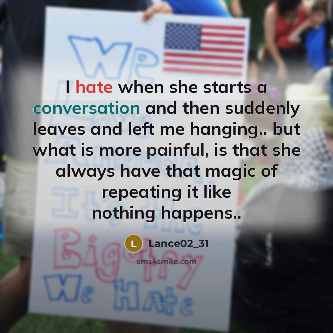 “I hate when she starts a conversation and then suddenly leaves and left me hanging.. but what is more painful, is that she always have that magic of repeating it like nothing happens..” quote by Lance02_31