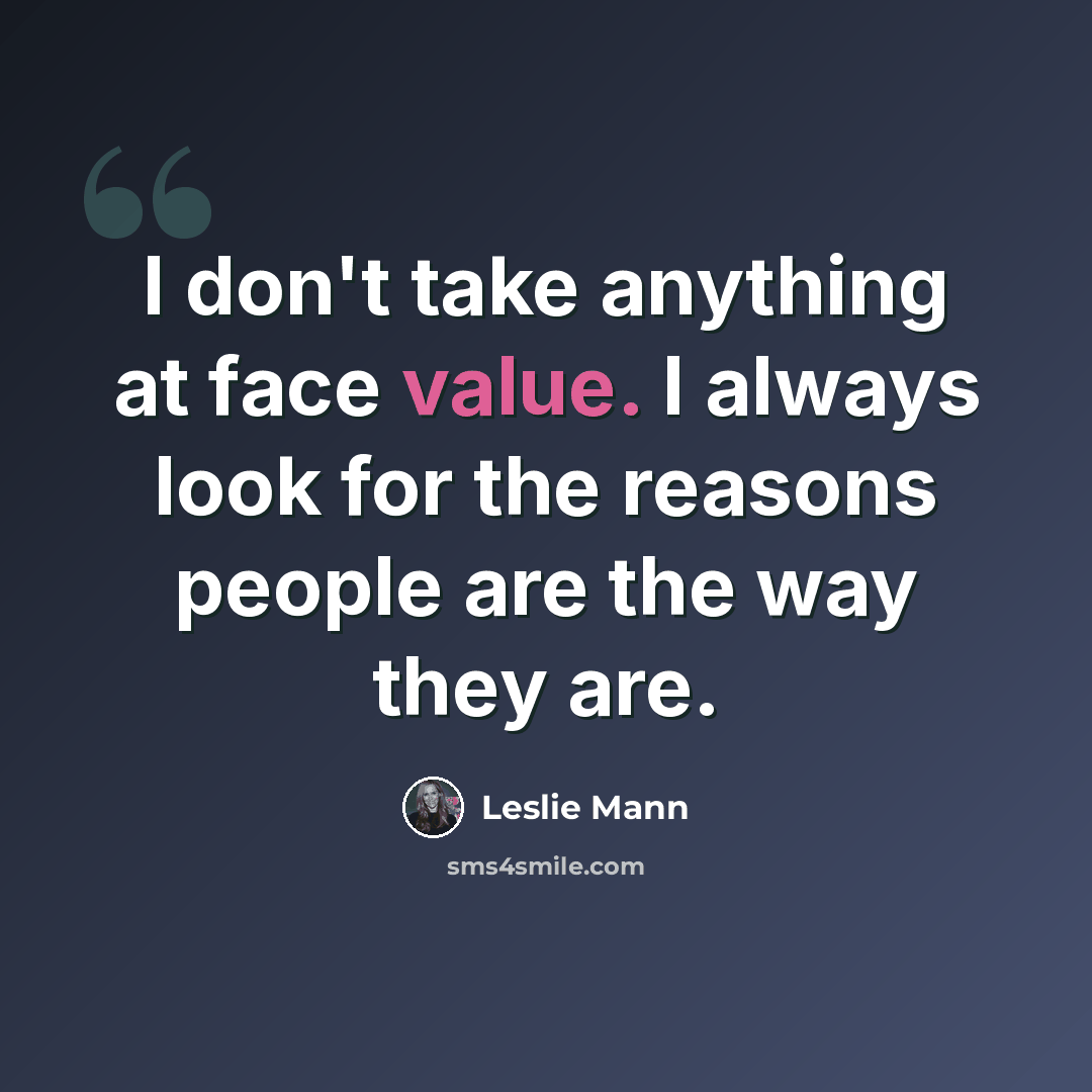 “I don't take anything at face value. I always look for the reasons people are the way they are.” quote by Leslie Mann