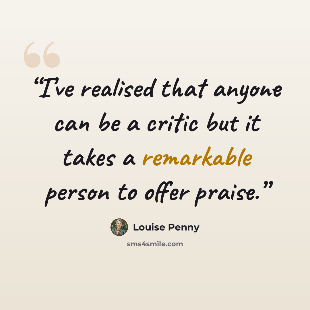 “I’ve realised that anyone can be a critic but it takes a remarkable person to offer praise.” quote by Louise Penny