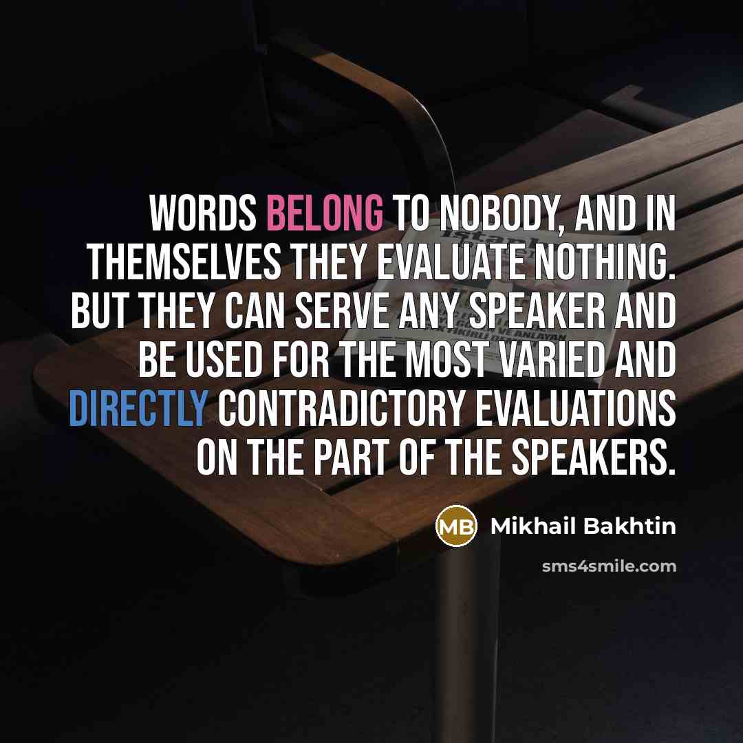 “Words belong to nobody, and in themselves they evaluate nothing. But they can serve any speaker and be used for the most varied and directly contradictory evaluations on the part of the speakers.” quote by Mikhail Bakhtin