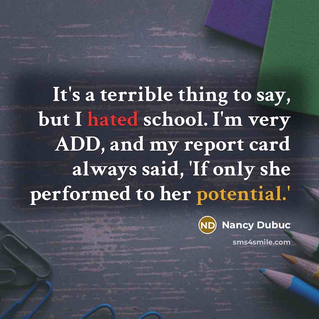 “It's a terrible thing to say, but I hated school. I'm very ADD, and my report card always said, 'If only she performed to her potential.'” quote by Nancy Dubuc