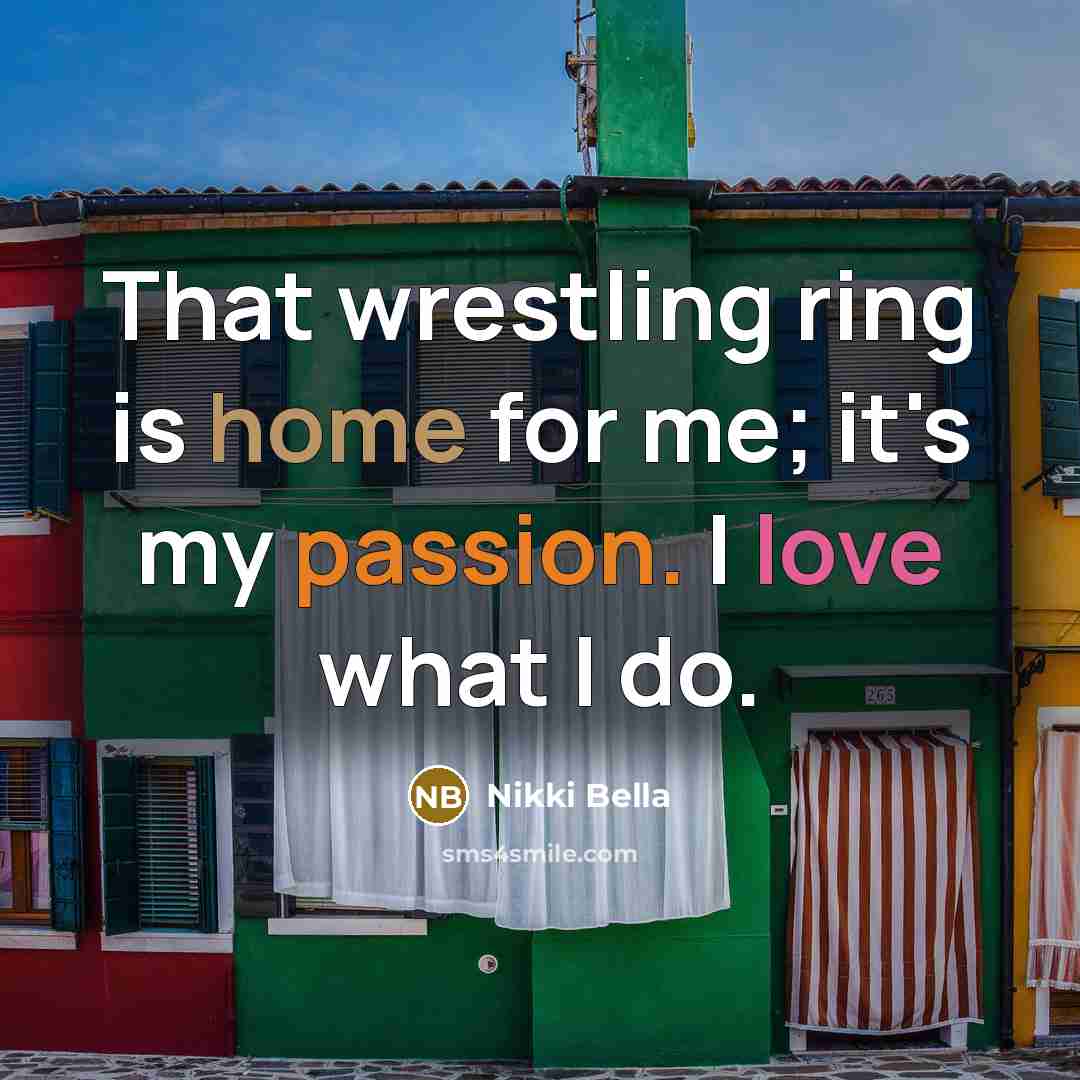 “That wrestling ring is home for me; it's my passion. I love what I do.” quote by Nikki Bella