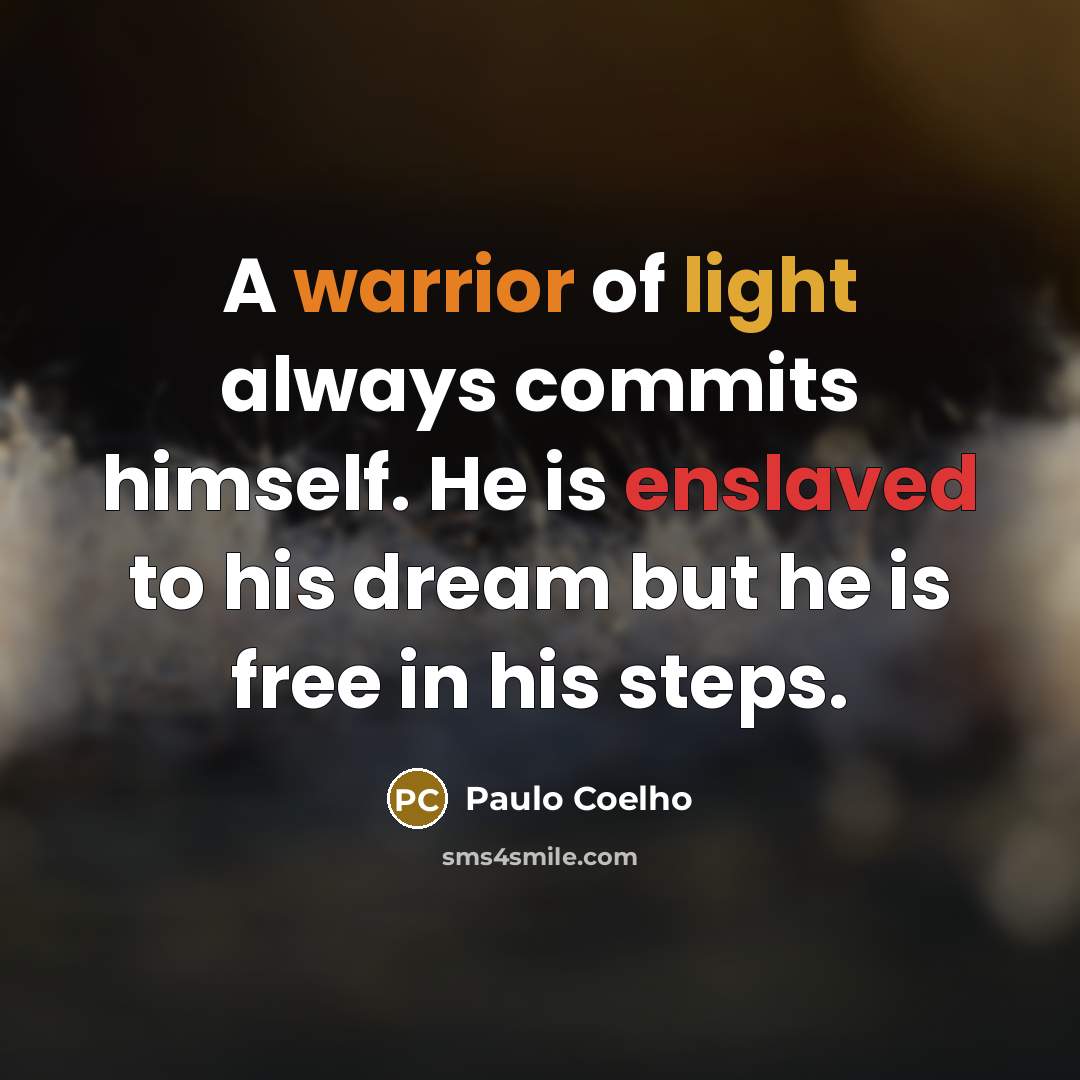“A warrior of light always commits himself. He is enslaved to his dream but he is free in his steps.” quote by Paulo Coelho