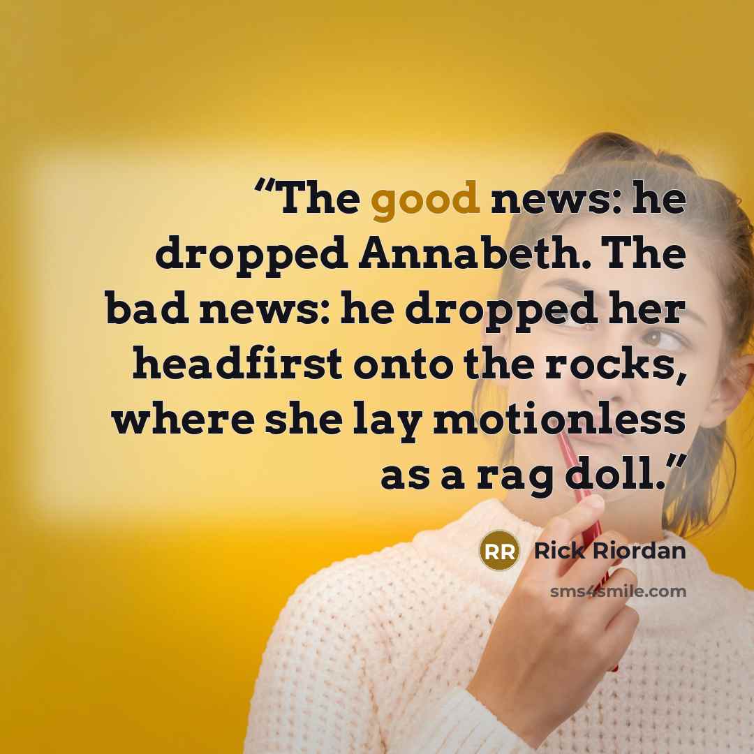 “The good news: he dropped Annabeth. The bad news: he dropped her headfirst onto the rocks, where she lay motionless as a rag doll.” quote by Rick Riordan