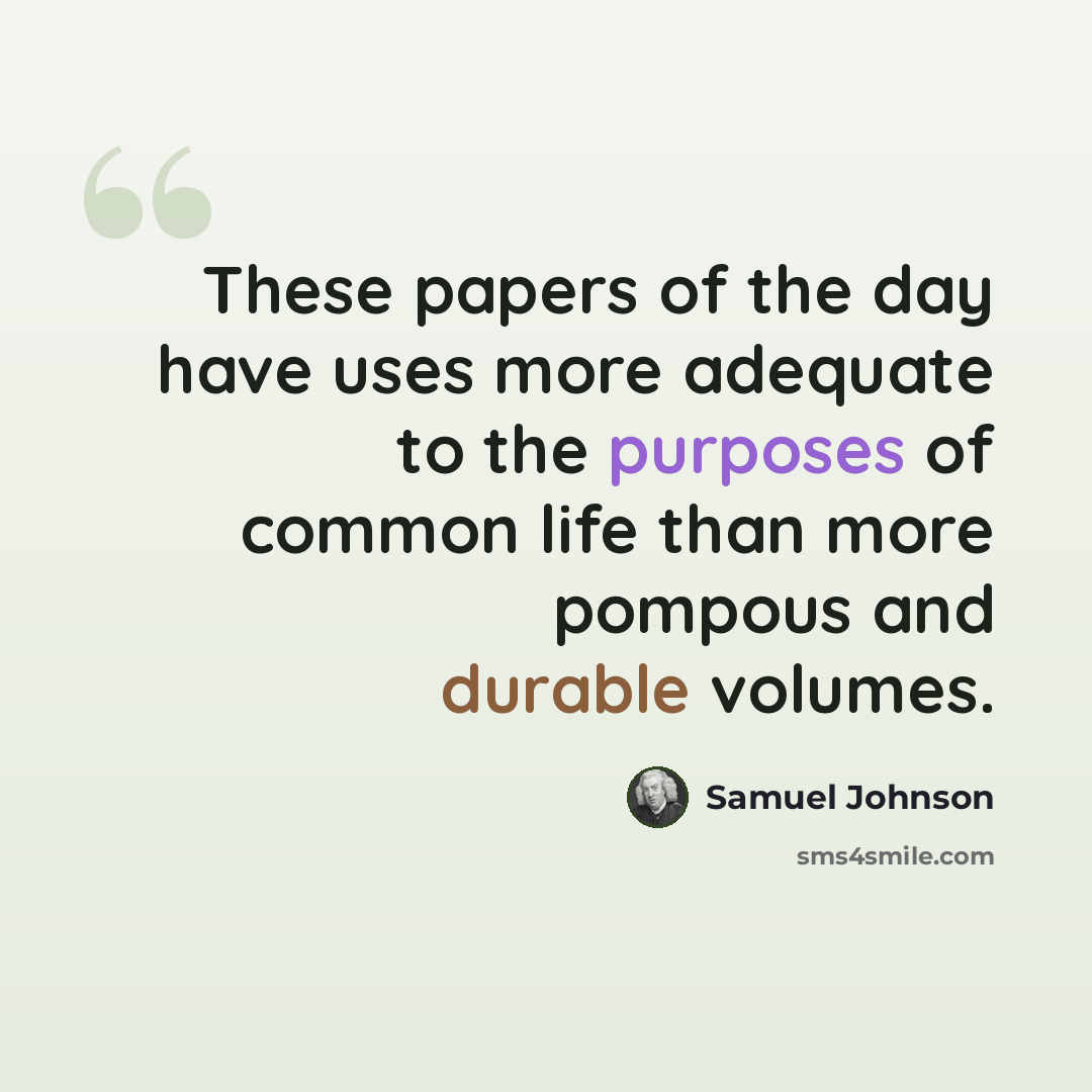 “These papers of the day have uses more adequate to the purposes of common life than more pompous and durable volumes.” quote by Samuel Johnson