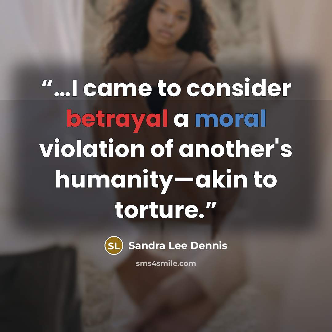 “…I came to consider betrayal a moral violation of another's humanity—akin to torture.” quote by Sandra Lee Dennis