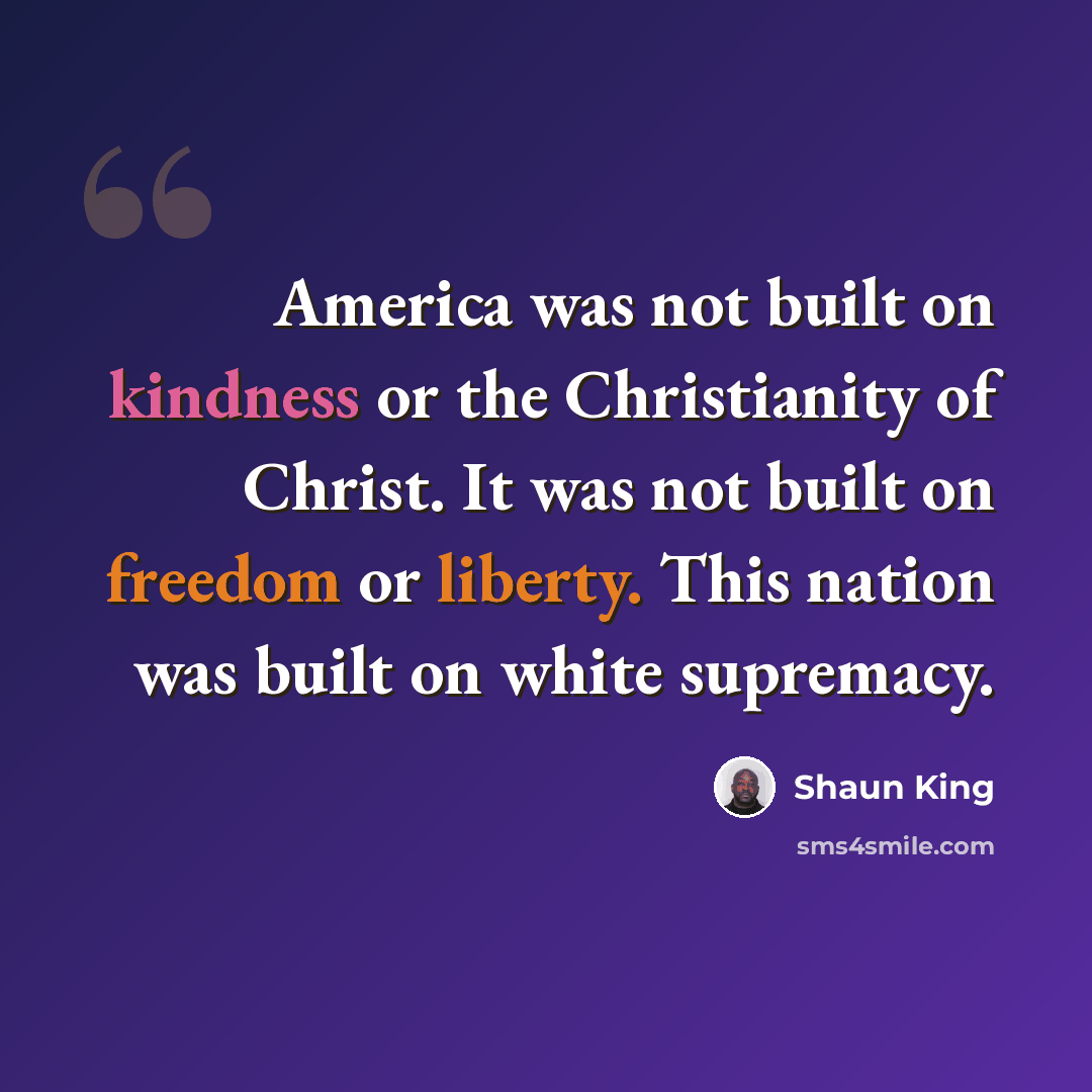 “America was not built on kindness or the Christianity of Christ. It was not built on freedom or liberty. This nation was built on white supremacy.” quote by Shaun King