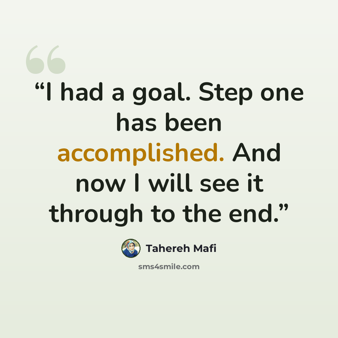 “I had a goal. Step one has been accomplished. And now I will see it through to the end.” quote by Tahereh Mafi