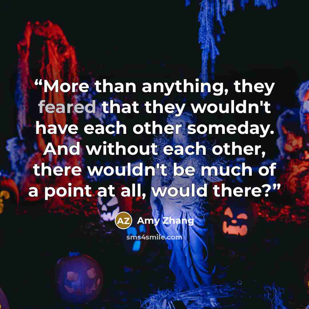 “More than anything, they feared that they wouldn't have each other someday. And without each other, there wouldn't be much of a point at all, would there?” quote by Amy Zhang
