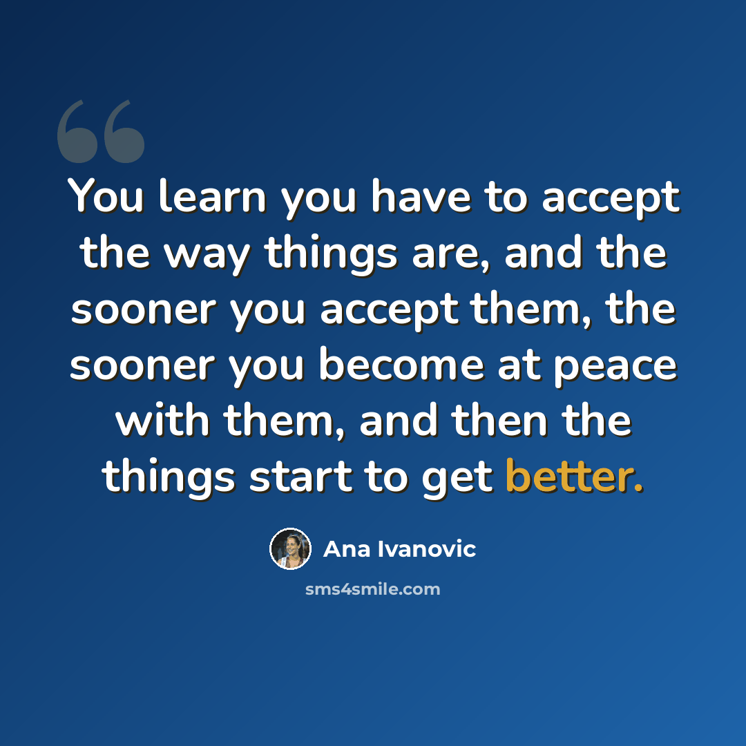 “You learn you have to accept the way things are, and the sooner you accept them, the sooner you become at peace with them, and then the things start to get better.” quote by Ana Ivanovic