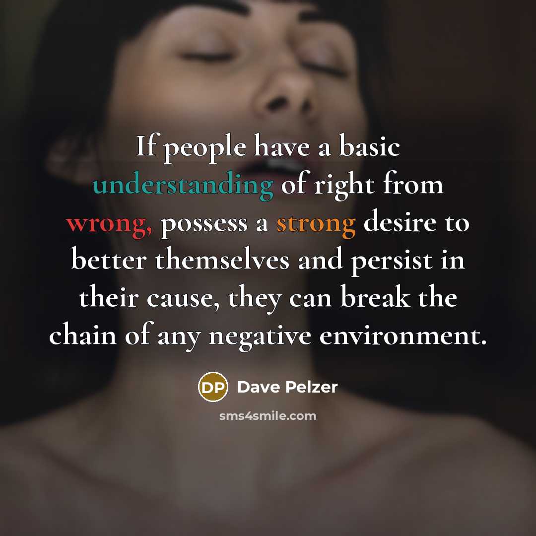 “If people have a basic understanding of right from wrong, possess a strong desire to better themselves and persist in their cause, they can break the chain of any negative environment.” quote by Dave Pelzer